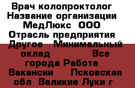 Врач-колопроктолог › Название организации ­ МедЛюкс, ООО › Отрасль предприятия ­ Другое › Минимальный оклад ­ 30 000 - Все города Работа » Вакансии   . Псковская обл.,Великие Луки г.